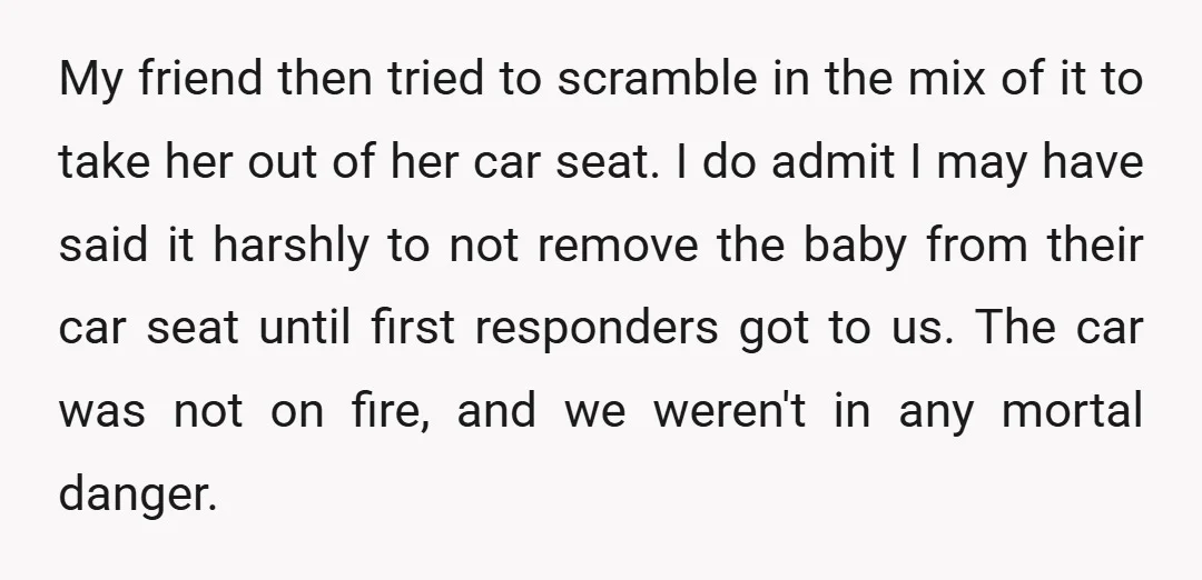 My friend then tried to scramble in the mix of it to take her out of her car seat. I do admit I may have said it harshly to not...