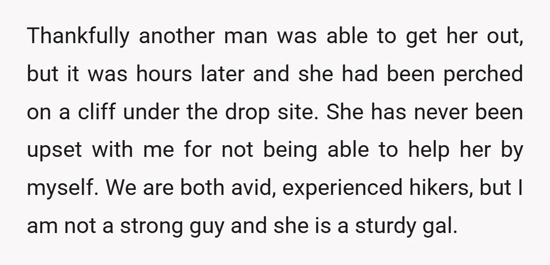 Thankfully another man was able to get her out, but it was hours later and she had been perched on a cliff under the drop site. She has never been...