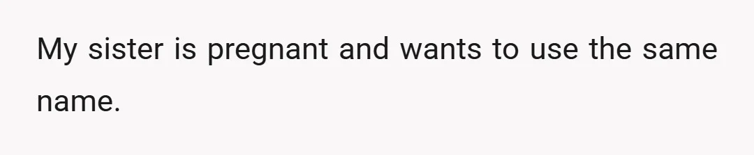 My sister is pregnant and wants to use the same name.