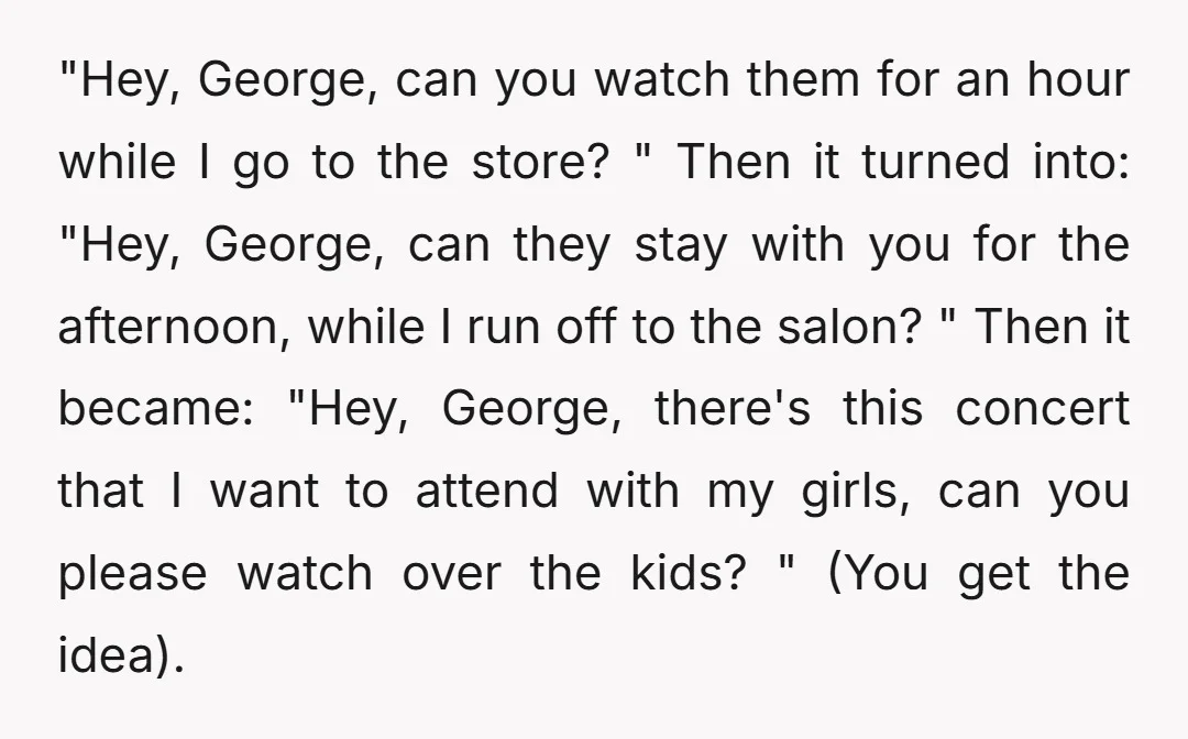 "Hey, George, can you watch them for an hour while I go to the store? " Then it turned into: "Hey, George, can they stay with you for the afternoon,...