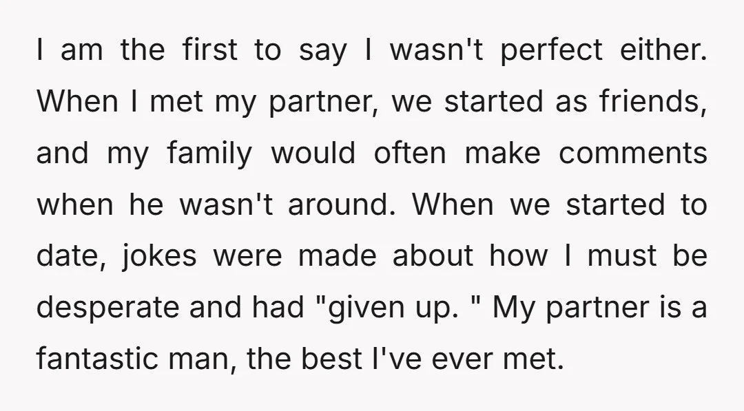 I am the first to say I wasn't perfect either. When I met my partner, we started as friends, and my family would often make comments when he wasn't around....