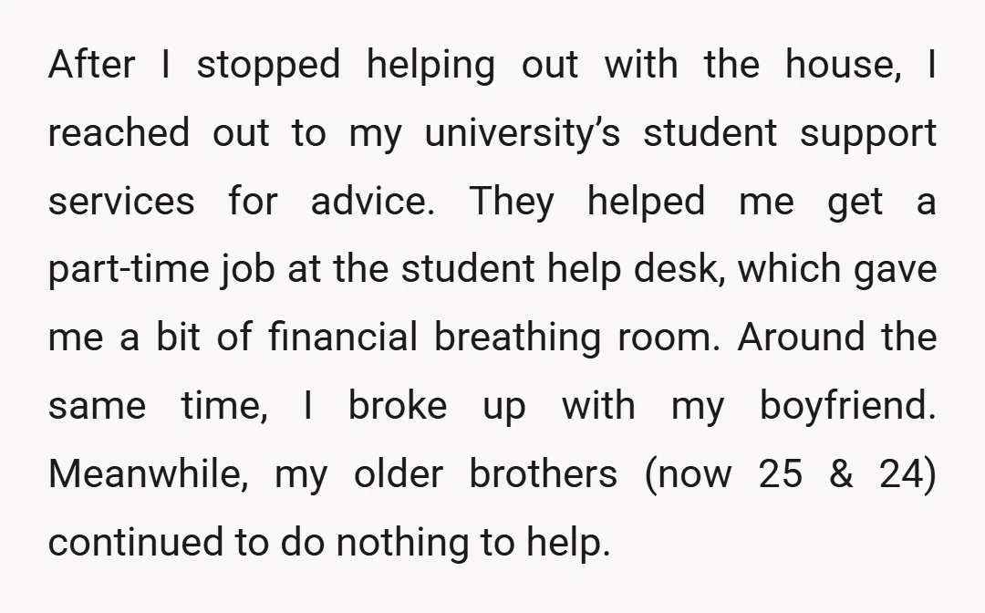 After I stopped helping out with the house, I reached out to my university’s student support services for advice. They helped me get a part-time job at the student help...