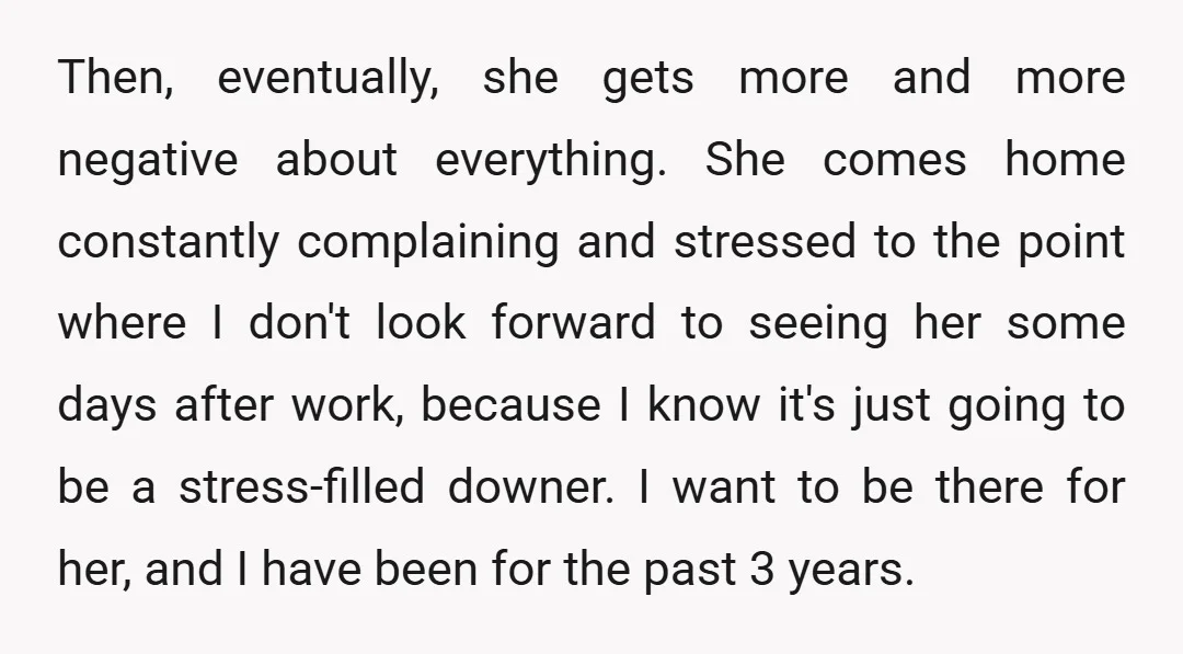 Then, eventually, she gets more and more negative about everything. She comes home constantly complaining and stressed to the point where I don't look forward to seeing her some days...