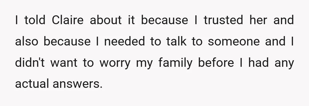 I told Claire about it because I trusted her and also because I needed to talk to someone and I didn't want to worry my family before I had any...