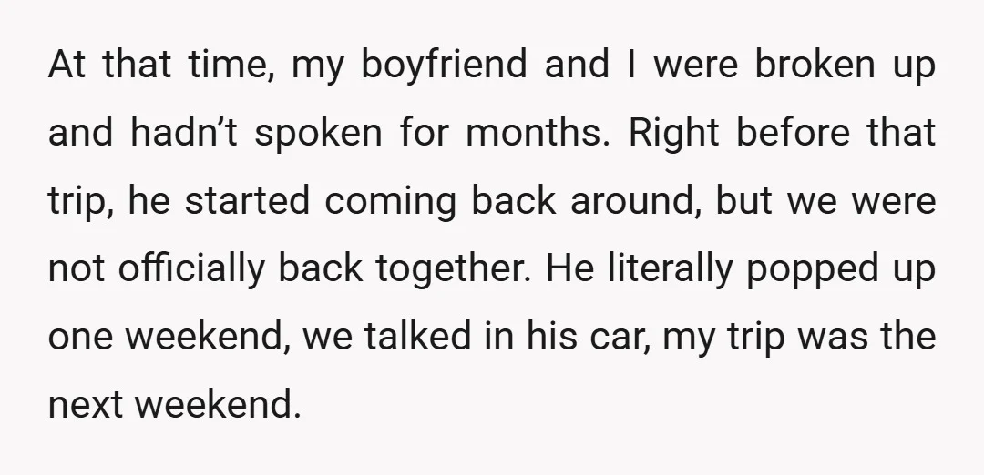 At that time, my boyfriend and I were broken up and hadn’t spoken for months. Right before that trip, he started coming back around, but we were not officially back...