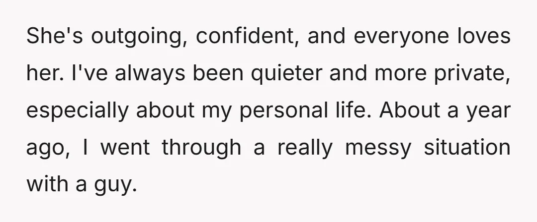 She's outgoing, confident, and everyone loves her. I've always been quieter and more private, especially about my personal life. About a year ago, I went through a really messy situation...