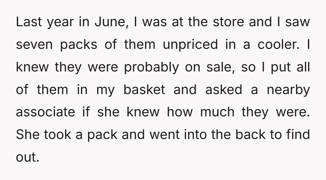 Last year in June, I was at the store and I saw seven packs of them unpriced in a cooler. I knew they were probably on sale, so I put...