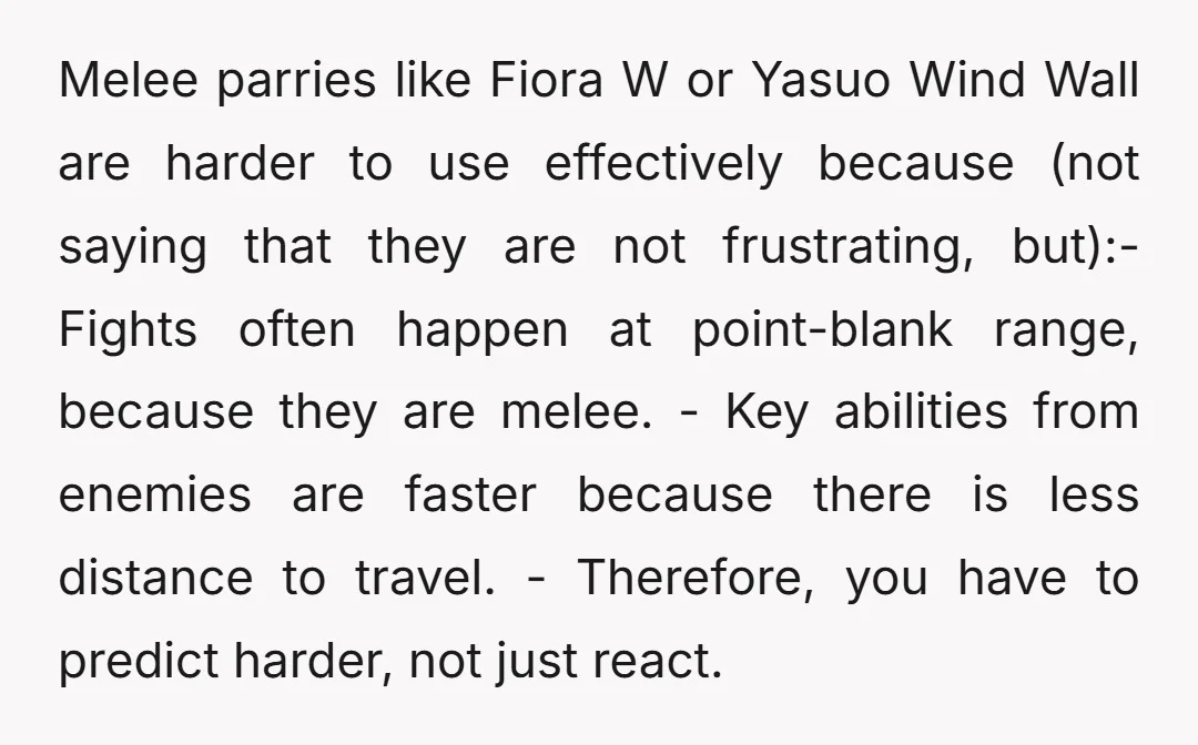 Melee parries like Fiora W or Yasuo Wind Wall are harder to use effectively because (not saying that they are not frustrating, but):- Fights often happen at point-blank range, because...