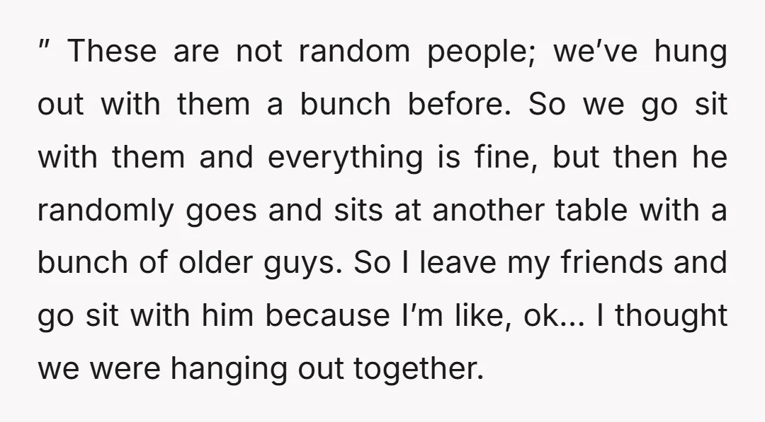” These are not random people; we’ve hung out with them a bunch before. So we go sit with them and everything is fine, but then he randomly goes and...