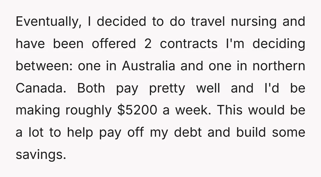 Eventually, I decided to do travel nursing and have been offered 2 contracts I'm deciding between: one in Australia and one in northern Canada. Both pay pretty well and I'd...