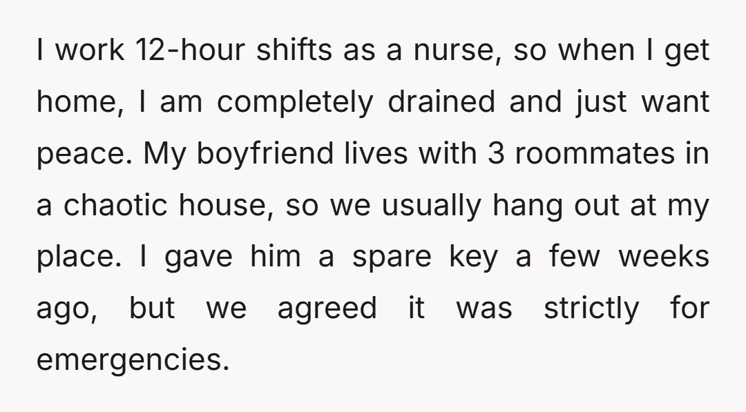 I work 12-hour shifts as a nurse, so when I get home, I am completely drained and just want peace. My boyfriend lives with 3 roommates in a chaotic house,...