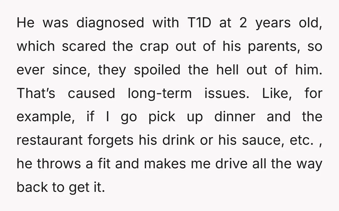 He was diagnosed with T1D at 2 years old, which scared the crap out of his parents, so ever since, they spoiled the hell out of him. That’s caused long-term...
