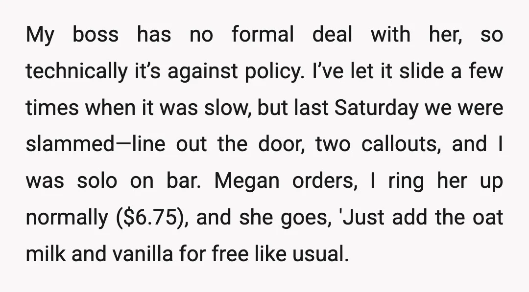 My boss has no formal deal with her, so technically it’s against policy. I’ve let it slide a few times when it was slow, but last Saturday we were slammed—line...