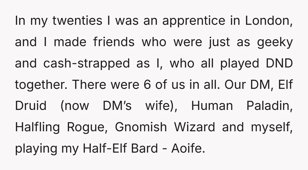In my twenties I was an apprentice in London, and I made friends who were just as geeky and cash-strapped as I, who all played DND together. There were 6...