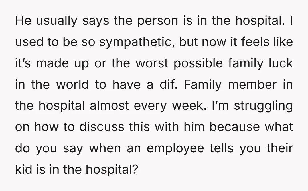 He usually says the person is in the hospital. I used to be so sympathetic, but now it feels like it’s made up or the worst possible family luck in...
