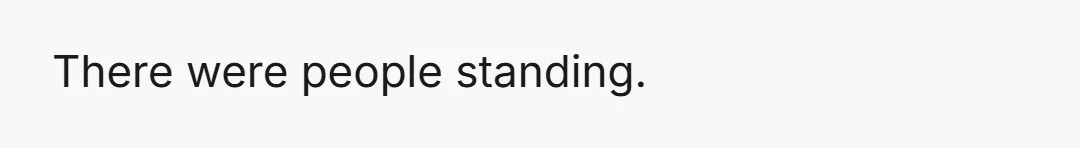 There were people standing.