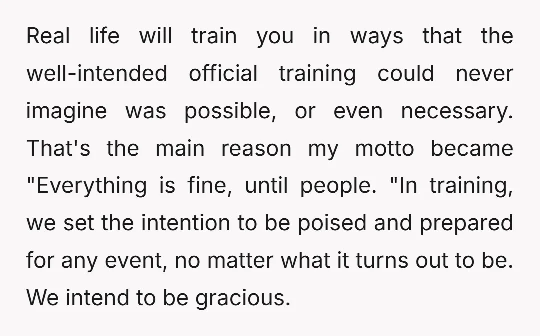 Real life will train you in ways that the well-intended official training could never imagine was possible, or even necessary. That's the main reason my motto became "Everything is fine,...