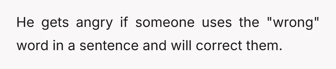 He gets angry if someone uses the "wrong" word in a sentence and will correct them.