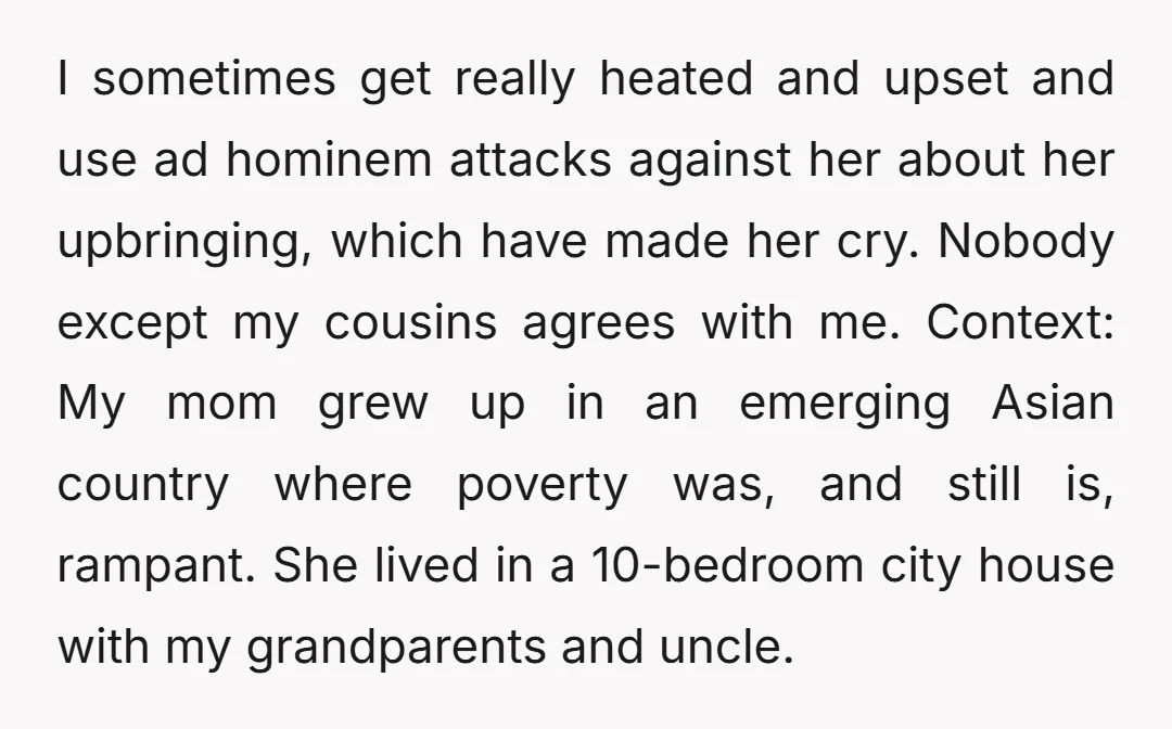 I sometimes get really heated and upset and use ad hominem attacks against her about her upbringing, which have made her cry. Nobody except my cousins agrees with me. Context:...