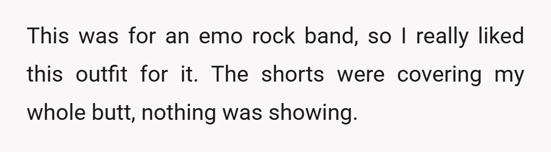 This was for an emo rock band, so I really liked this outfit for it. The shorts were covering my whole butt, nothing was showing.