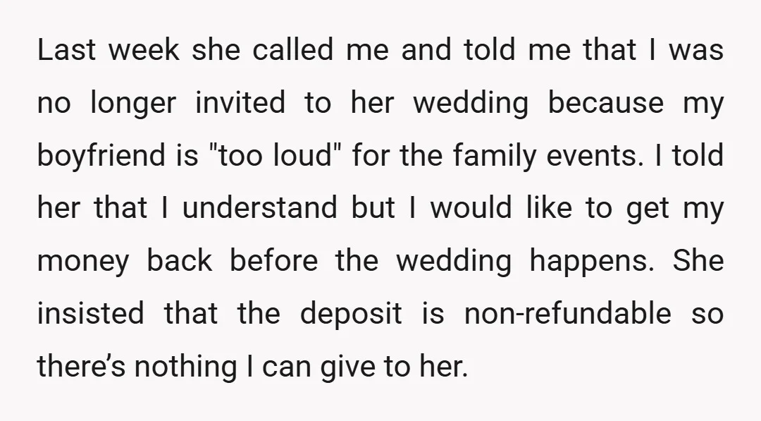 Last week she called me and told me that I was no longer invited to her wedding because my boyfriend is "too loud" for the family events. I told her...