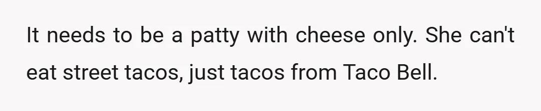 It needs to be a patty with cheese only. She can't eat street tacos, just tacos from Taco Bell.