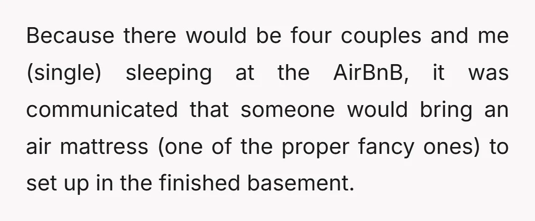 Because there would be four couples and me (single) sleeping at the AirBnB, it was communicated that someone would bring an air mattress (one of the proper fancy ones) to...