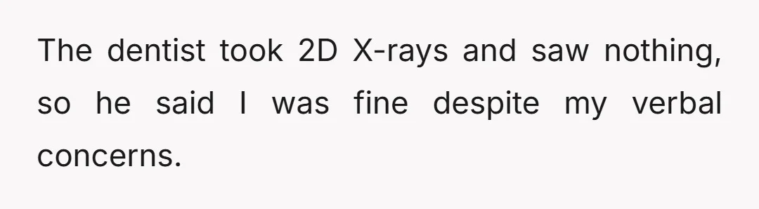 The dentist took 2D X-rays and saw nothing, so he said I was fine despite my verbal concerns.