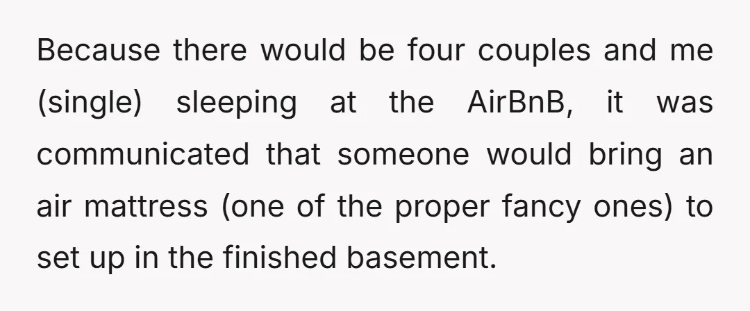 Because there would be four couples and me (single) sleeping at the AirBnB, it was communicated that someone would bring an air mattress (one of the proper fancy ones) to...