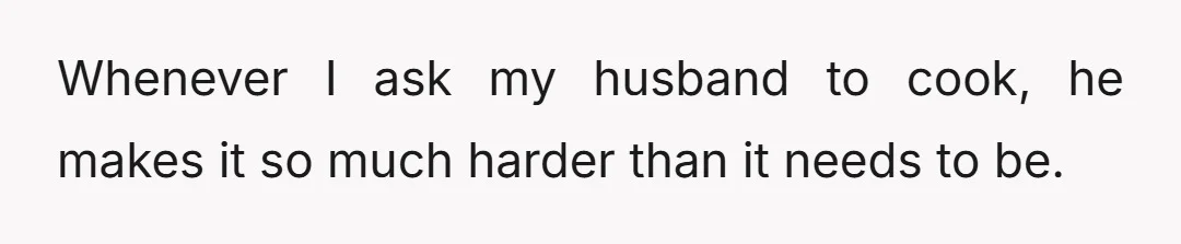 Whenever I ask my husband to cook, he makes it so much harder than it needs to be.