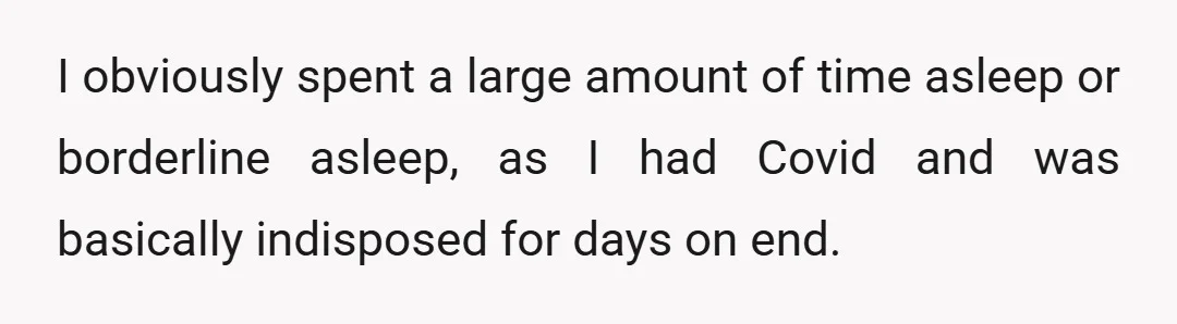 I obviously spent a large amount of time asleep or borderline asleep, as I had Covid and was basically indisposed for days on end.