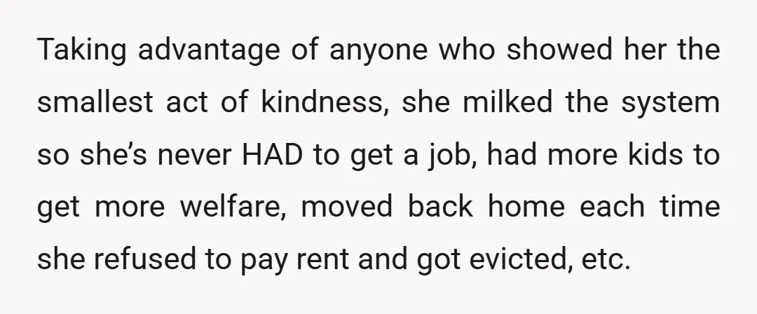 Taking advantage of anyone who showed her the smallest act of kindness, she milked the system so she’s never HAD to get a job, had more kids to get more...