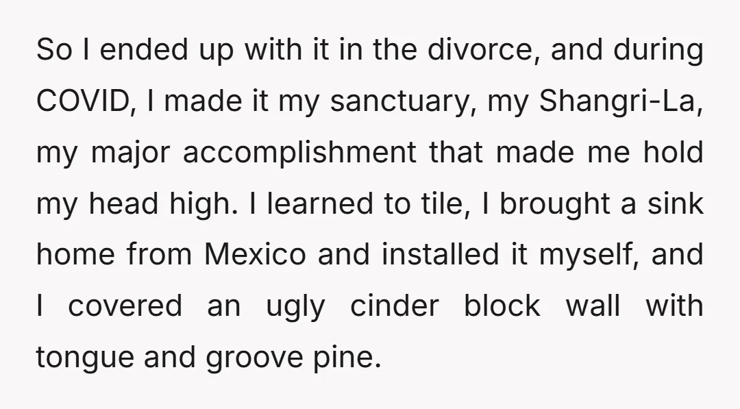 So I ended up with it in the divorce, and during COVID, I made it my sanctuary, my Shangri-La, my major accomplishment that made me hold my head high. I...