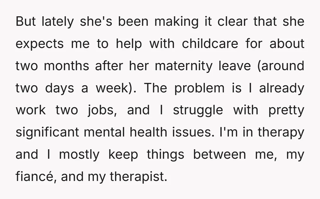 But lately she's been making it clear that she expects me to help with childcare for about two months after her maternity leave (around two days a week). The problem...