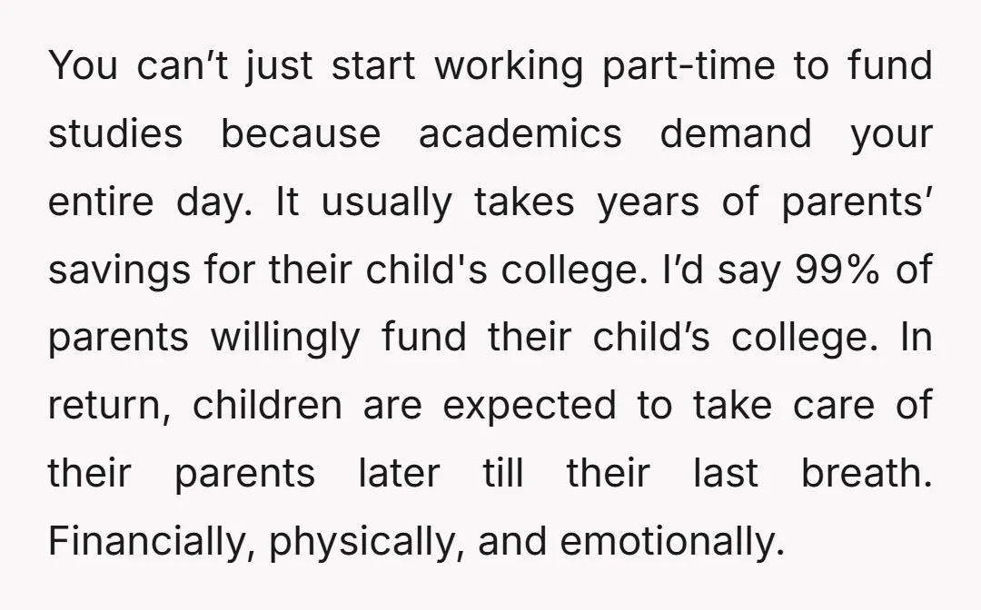 You can’t just start working part-time to fund studies because academics demand your entire day. It usually takes years of parents’ savings for their child's college. I’d say 99% of...