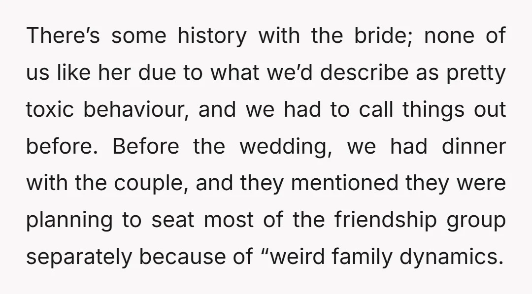 There’s some history with the bride; none of us like her due to what we’d describe as pretty toxic behaviour, and we had to call things out before. Before the...