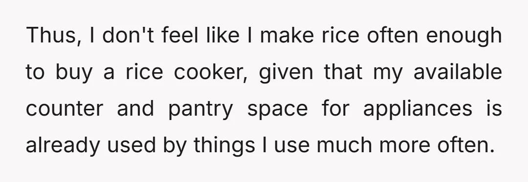 Thus, I don't feel like I make rice often enough to buy a rice cooker, given that my available counter and pantry space for appliances is already used by things...