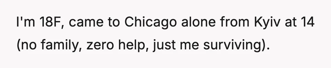 I'm 18F, came to Chicago alone from Kyiv at 14 (no family, zero help, just me surviving).