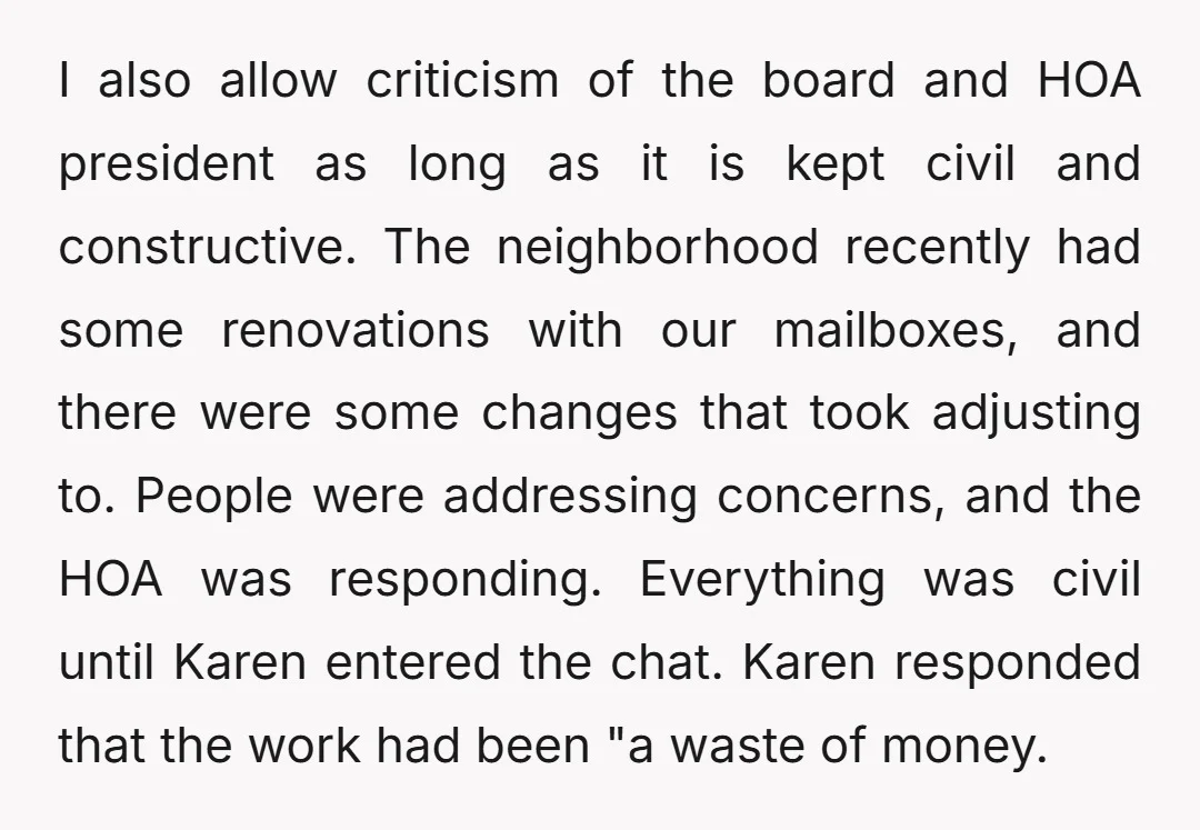 I also allow criticism of the board and HOA president as long as it is kept civil and constructive. The neighborhood recently had some renovations with our mailboxes, and there...