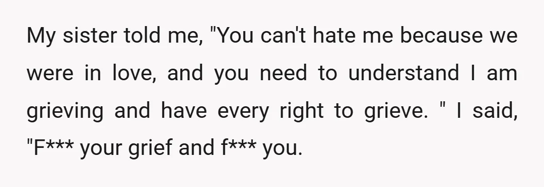 My sister told me, "You can't hate me because we were in love, and you need to understand I am grieving and have every right to grieve. " I said,...