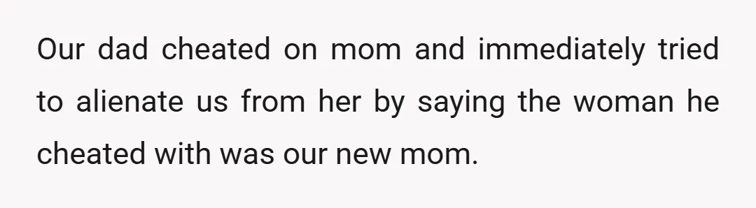 Our dad cheated on mom and immediately tried to alienate us from her by saying the woman he cheated with was our new mom.