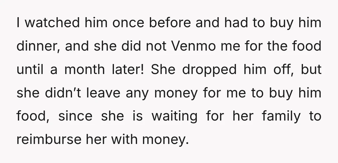 I watched him once before and had to buy him dinner, and she did not Venmo me for the food until a month later! She dropped him off, but she...
