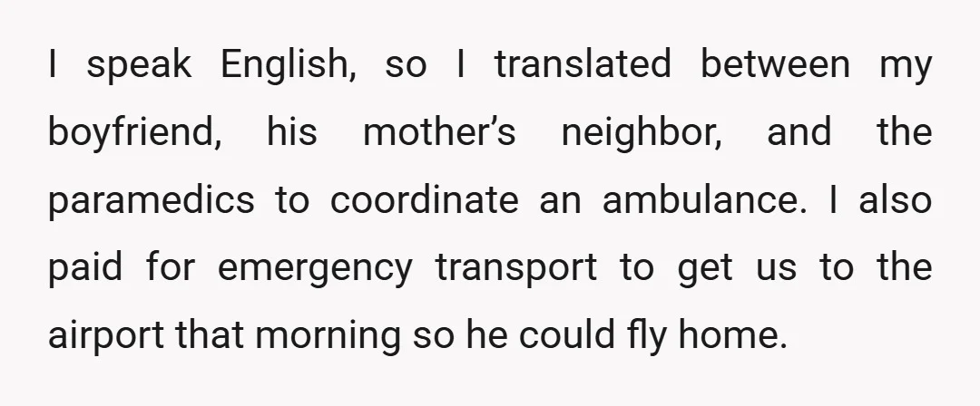 I speak English, so I translated between my boyfriend, his mother’s neighbor, and the paramedics to coordinate an ambulance. I also paid for emergency transport to get us to the...