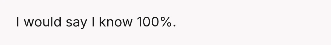 I would say I know 100%.