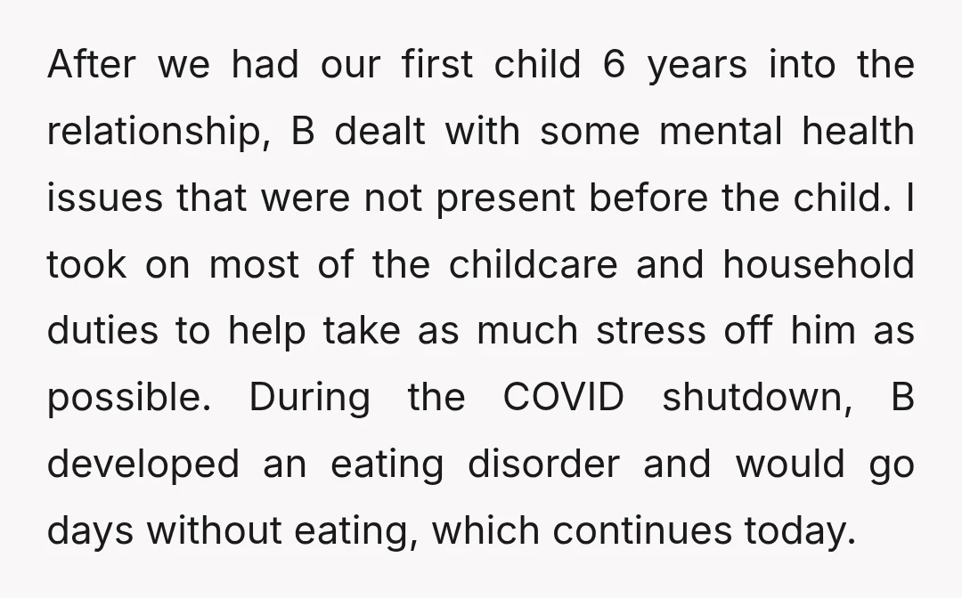 After we had our first child 6 years into the relationship, B dealt with some mental health issues that were not present before the child. I took on most of...