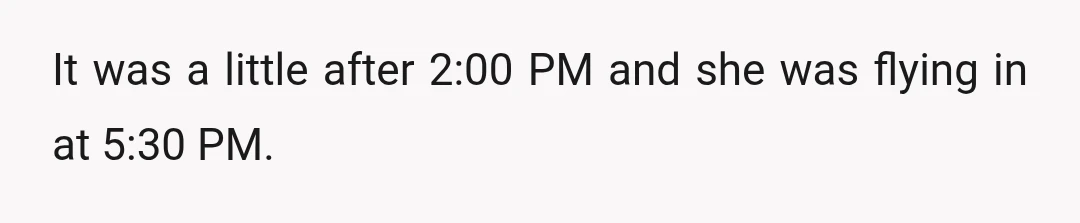 It was a little after 2:00 PM and she was flying in at 5:30 PM.