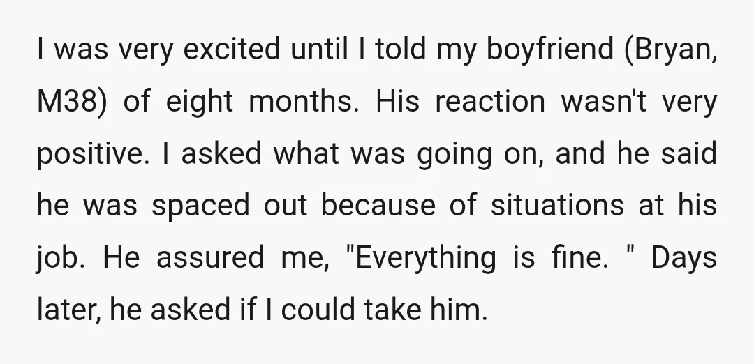 I was very excited until I told my boyfriend (Bryan, M38) of eight months. His reaction wasn't very positive. I asked what was going on, and he said he was...