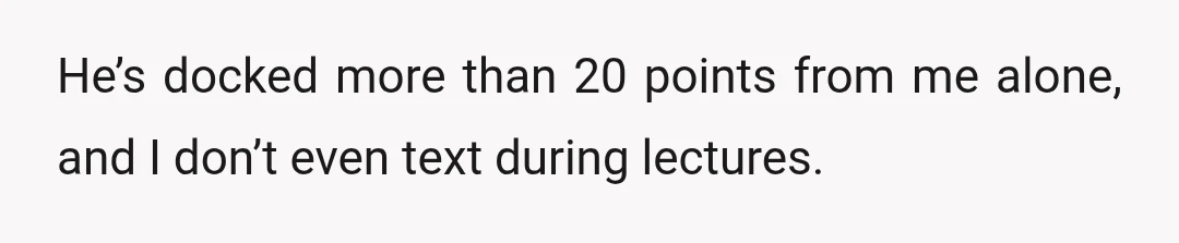 He’s docked more than 20 points from me alone, and I don’t even text during lectures.