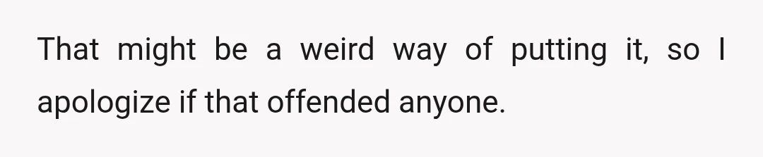 That might be a weird way of putting it, so I apologize if that offended anyone.