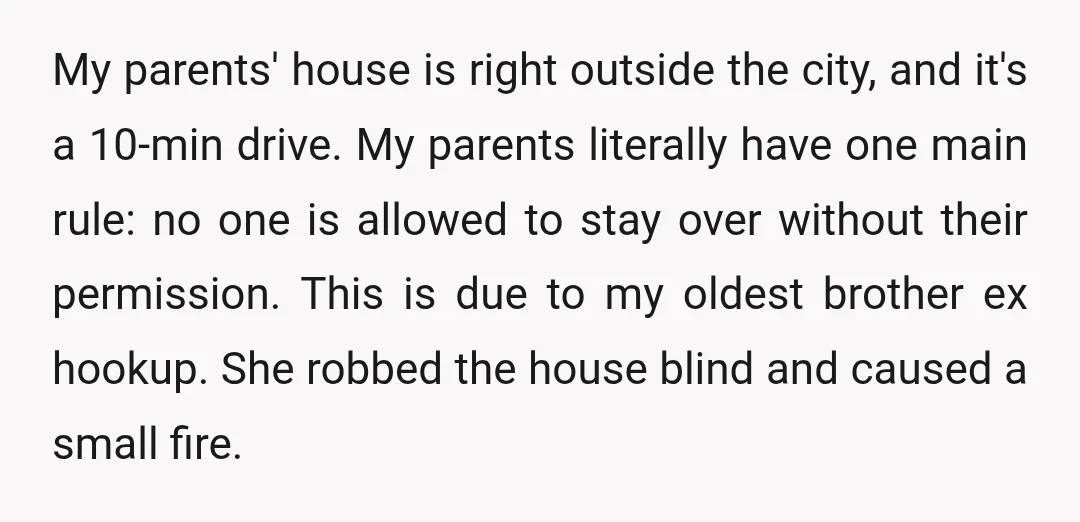 My parents' house is right outside the city, and it's a 10-min drive. My parents literally have one main rule: no one is allowed to stay over without their permission....